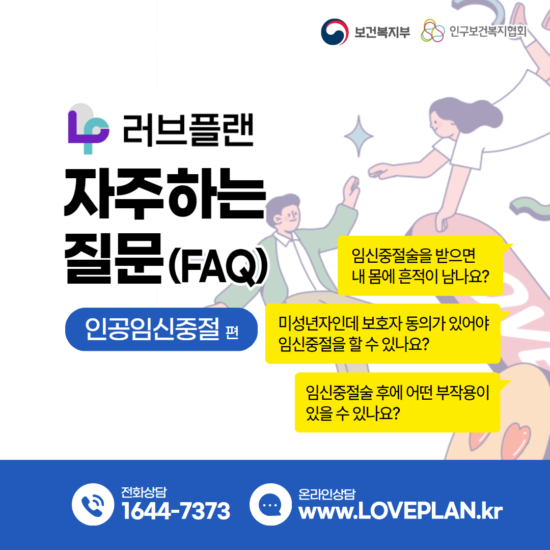 보건복지부 로고,인구보건복지협회 로고,러브플랜 로고,자주하는 질문(FAQ),인공임신중절편,임신중절술을 받으면 내 몸에 흔적이 남나요?,미성년자인데 보호자 동의가 있어야 임신중절을 할 수 있나요?,임신중절수 후에 어떤 부작용이 있을 수 있나요?,전화상담 1644-7373,온라인상담 www.loveplan.kr 