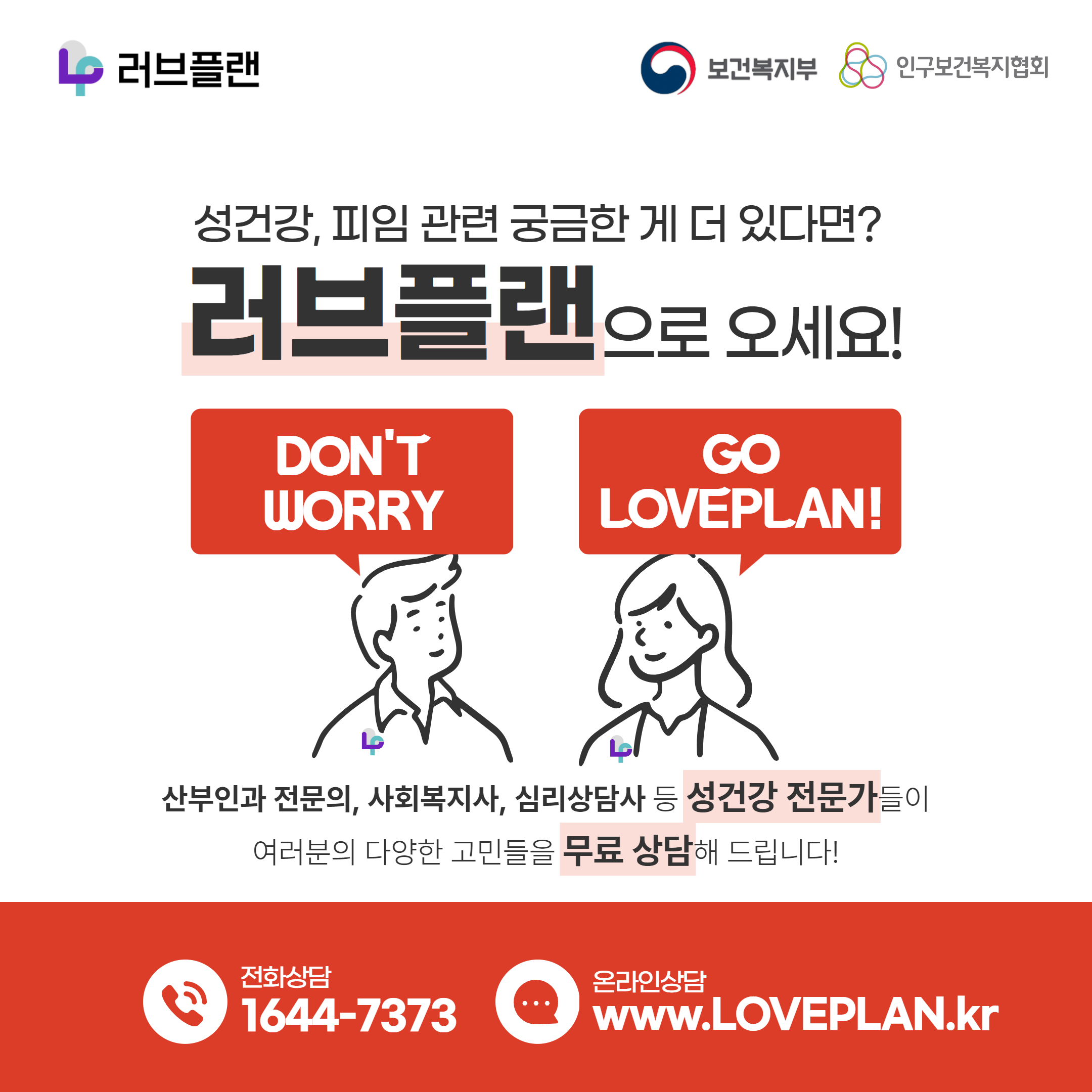 러브플랜 로고,보건복지부 로고,인구보건복지협회 로고,성건강,피임 관련 궁금한 게 더 있다면? 러브플랜으로 오세요!,DON'T WORRY GO LOVEPLAN!,산부인과 전문의,사회복지사,심리상담사 등 성건강 전문가들이 여러분의 다양한 고민들을 무료 상담해 드립니다!,전화상담 1644-7373,온라인상담 www.loveplan.kr