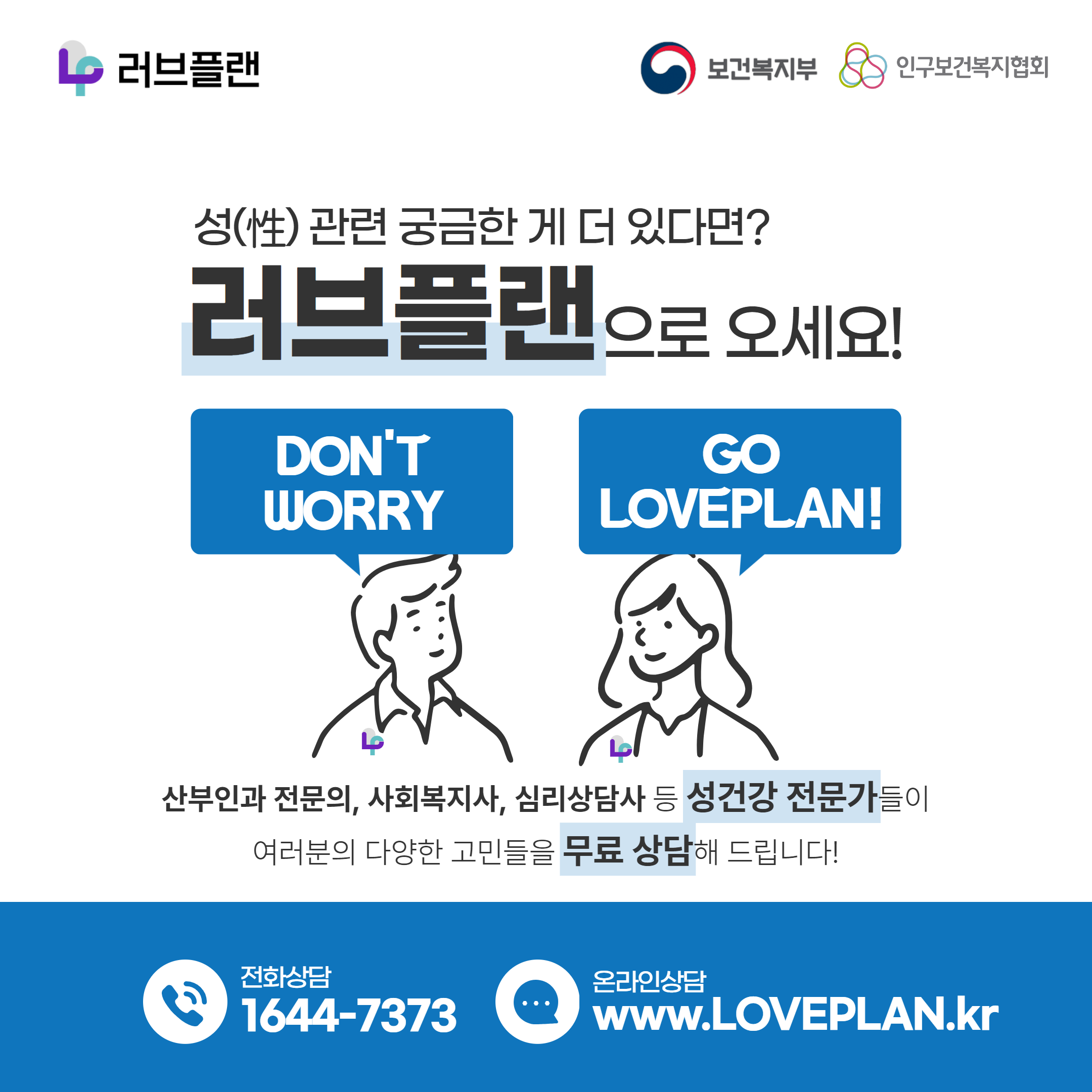 러브플랜 로고,보건복지부 로고,인구보건복지협회 로고,성(性) 관련 궁금한 게 더 있다면? 러브플랜으로 오세요!,DON'T WORRY GO LOVEPLAN!,산부인과 전문의,사회복지사,심리상담사 등 성건강 전문가들이 여러분의 다양한 고민들을 무료 상담해 드립니다!,전화상담 1644-7373,온라인상담 www.loveplan.kr