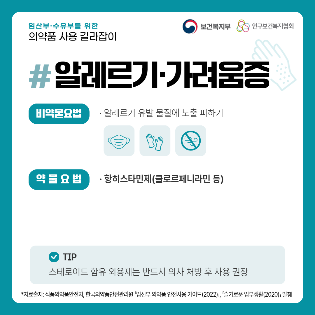 임산부·수유부를 위한 의약품 사용 길라잡이,보건복지부 로고,인구보건복지협회 로고,알레르기·가려움증,비약물요법,· 알레르기 유발 물질에 노출 피하기,약물요법,· 항히스타민제(클로르페니라민 등),TIP 스테로이드 함유 외용제는 반드시 의사 처방 후 사용 권장,*자료출처: 식품의약품안전처, 한국의약품안전관리원 「임신부 의약품 안전사용 가이드(2022)」, 「슬기로운 임부생활(2020)」 발췌