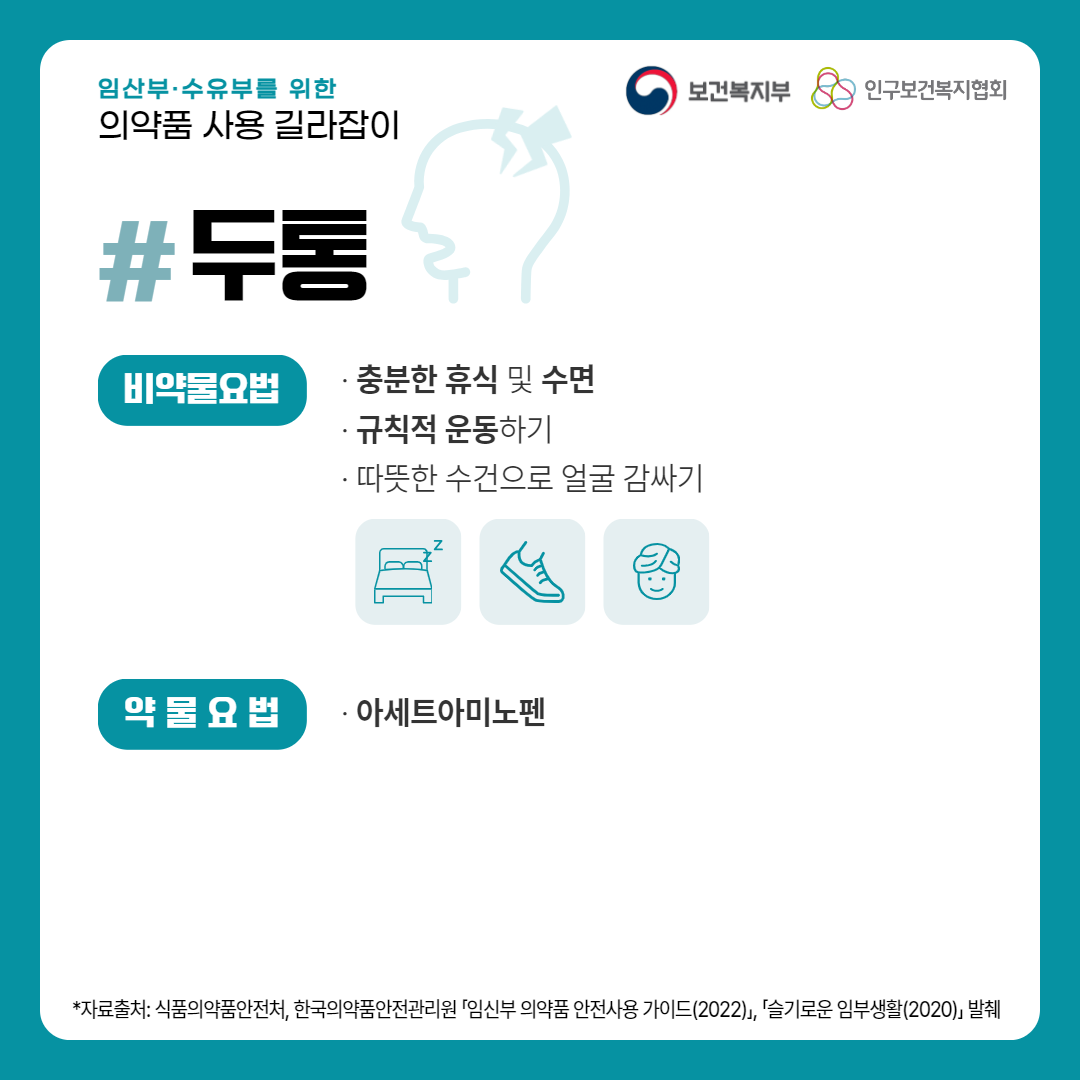 임산부·수유부를 위한 의약품 사용 길라잡이,보건복지부 로고,인구보건복지협회 로고,두통,비약물요법,· 충분한 휴식 및 수면,· 규칙적 운동하기,· 따뜻한 수건으로 얼굴 감싸기,약물요법,· 아세트아미노펜,*자료출처: 식품의약품안전처, 한국의약품안전관리원 「임신부 의약품 안전사용 가이드(2022)」, 「슬기로운 임부생활(2020)」 발췌