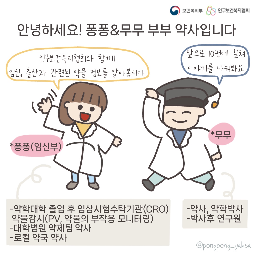 보건복지부 로고,인구보건복지협회 로고,안녕하세요! 퐁퐁&무무 부부 약사입니다,인구보건복지협회와 함께 임신, 출산과 관련된 약물 정보를 알아봅시다,앞으로 10편에 걸쳐 이야기를 나눠봐요,퐁퐁(임신부),-약학대학 졸업 후 임상시험수탁기관(CRO) 약물감시(PV, 약물의 부작용 모니터링),-대학병원 약제팀 약사,-로컬 약국 약사,무무,-약사, 약학박사,-박사후 연구원,@pongpong_yaksa