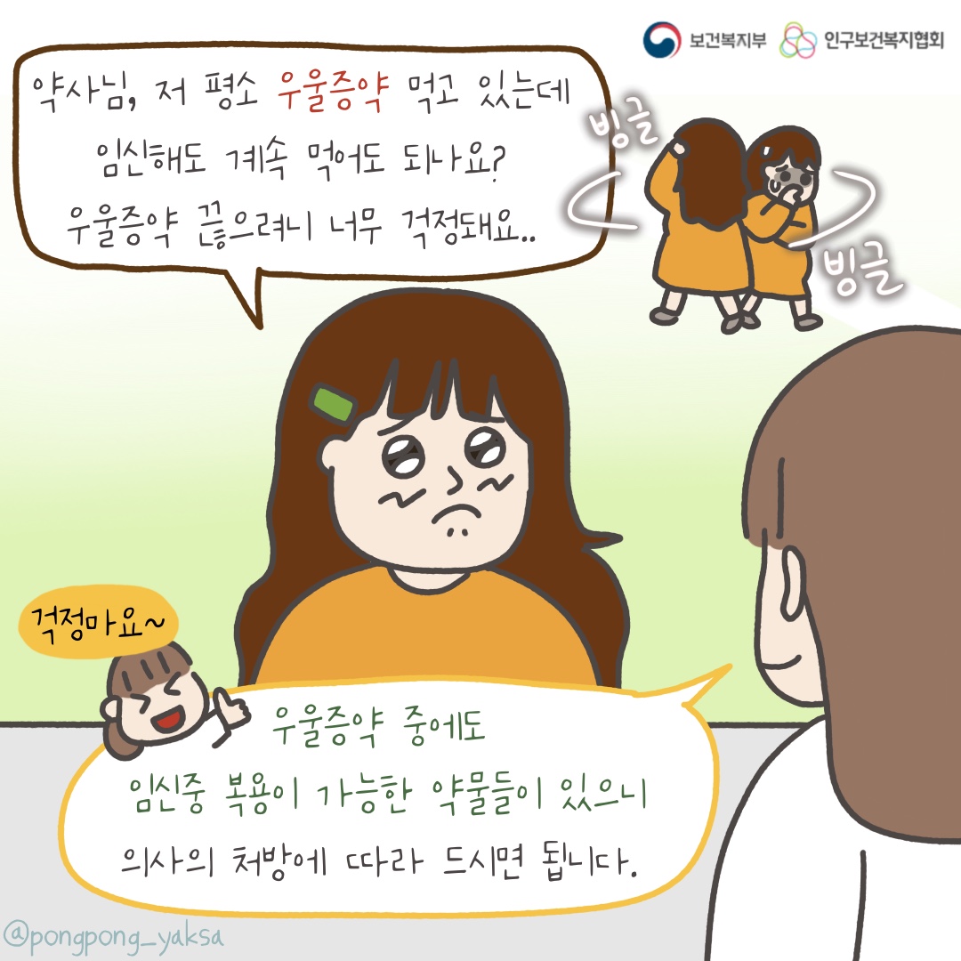보건복지부 로고,인구보건복지협회 로고,약사님 저 평소 우울증약 먹고 있는데 임신해도 계속 먹어도 되나요? 우울증약 끊으려니 너무 걱정돼요..,빙글 빙글,걱정마요~,우울증약 중에도 임신중 복용이 가능한 약물들이 있으니 의사의 처방에 따라 드시면 됩니다.,@pongpong_yaksa