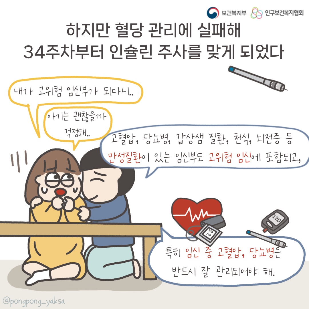 보건복지부 로고,인구보건복지협회 로고,하지만 혈당 관리에 실패해 34주차부터 인슐린 주사를 맞게 되었다,내가 고위험 임신부가 되다니..,아기는 괜찮을까 걱정돼..,고혈압, 당뇨병, 갑상샘 질환, 천식, 뇌전증 등 만성질환이 있는 임신부도 고위험 임신에 포함되고, 특히 임신 중 고혈압, 당뇨병은 반드시 잘 관리되어야 해.,@pongpong_yaksa