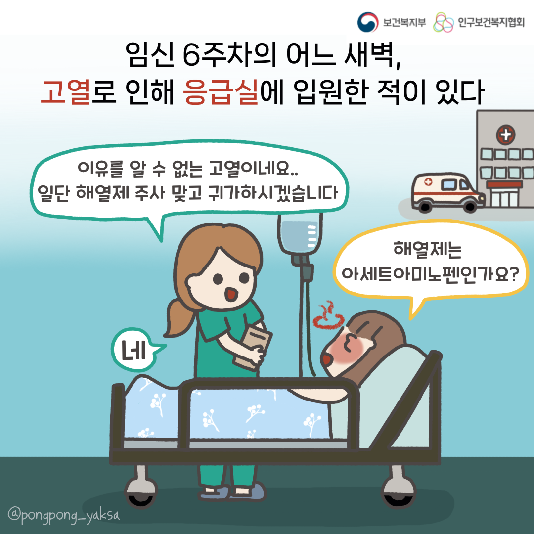 보건복지부 로고,인구보건복지협회 로고,임신 6주차의 어느 새벽, 고열로 인해 응급실에 입원한 적이 있다,이유를 알 수 없는 고열이네요.. 일단 해열제 주사 맞고 귀가하시겠습니다,해열제는 아세트아미노펜인가요?,네,@pongpong_yaksa