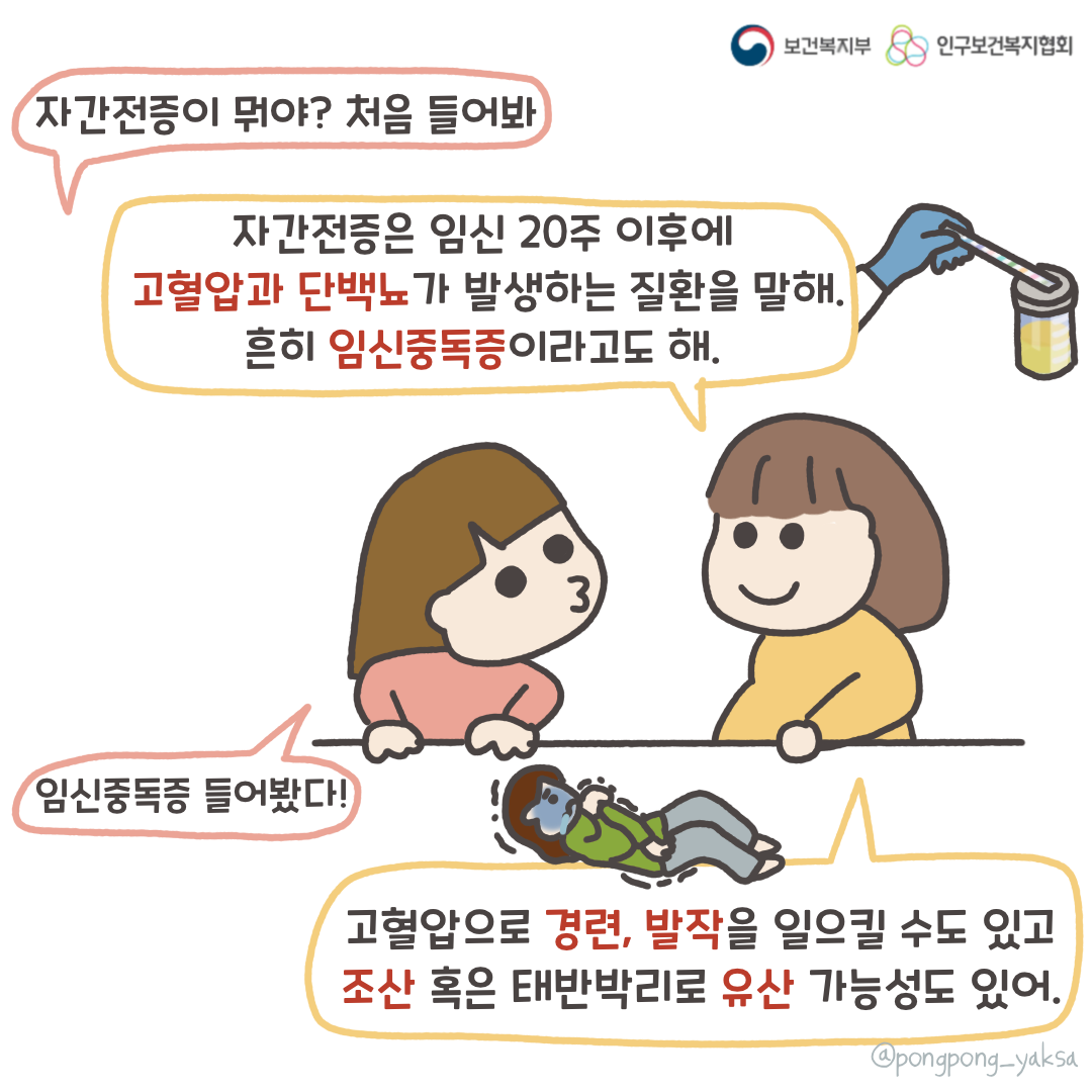 보건복지부 로고,인구보건복지협회 로고,자간전증이 뭐야? 처음 들어봐,자간전증은 임신 20주 이후에 고혈압과 단백뇨가 발생하는 질환을 말해. 흔히 임신중독증이라고도 해.,임신중독증 들어봤다!,고혈압으로 경련, 발적을 일으킬 수도 있고 조산 혹은 태반박리로 유산 가능성도 있어,@pongpong_yaksa