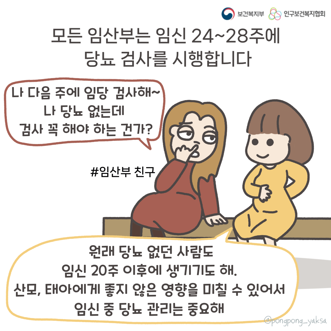 보건복지부 로고,인구보건복지협회 로고,모든 임산부는 임신 24~28주에 당뇨 검사를 시행합니다,나 다음주에 임당 검사해~ 나 당뇨 없는데 검사 꼭 해야하는 건가?,#임산부 친구,원래 당뇨 없던 사람도 임신 20주 이후에 생기기도 해. 산모, 태아에게 좋지 않은 영향을 미칠 수 있어서 임신 중 당뇨 관리는 중요해,@pongpong_yaksa