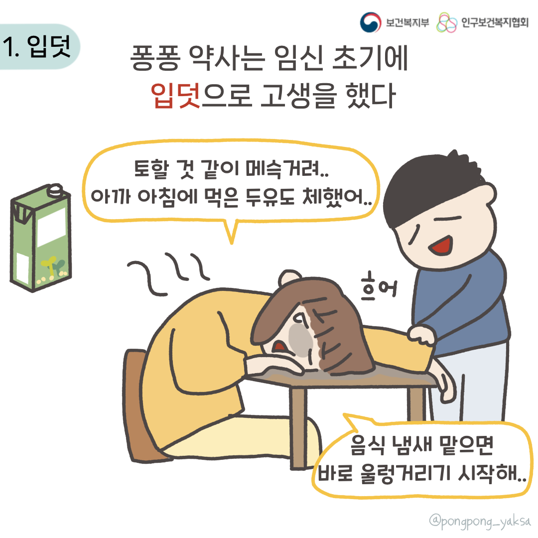 보건복지부 로고,인구보건복지협회 로고,1. 입덧,퐁퐁 약사는 임신 초기에 입덧으로 고생을 했다,토할 것 같이 메슥거려..,아까 아침에 먹은 두유도 체했어..,흐어,음식 냄새 맡으면 바로 울렁거리기 시작해..,@pongpong_yaksa