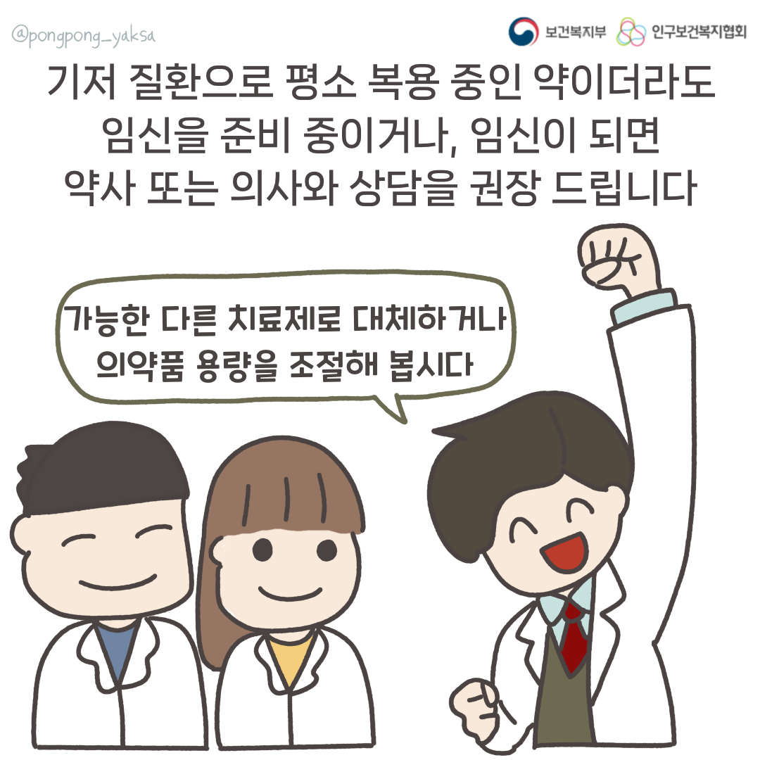보건복지부 로고,인구보건복지협회 로고,기저 질환으로 평소 복용 중인 약이더라도 임신을 준비 중이거나, 임신이 되면 약사 또는 의사와 상담을 권장 드립니다,가능한 다른 치료제로 대체하거나 의약품 용량을 조절해 봅시다,@pongpong_yaksa