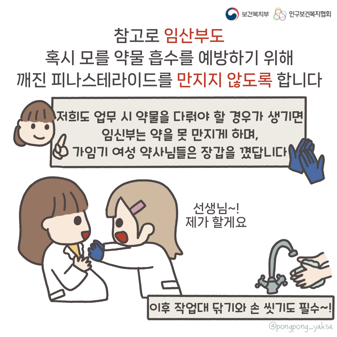 보건복지부 로고,인구보건복지협회 로고,참고로 임산부도 혹시 모를 약물 흡수를 예방하기 위해 깨진 피나스테라이드를 만지지 않도록 합니다,저희도 업무 시 약물을 다뤄야 할 경우가 생기면 임신부는 약을 못 만지게 하며 가임기 여성 약사님들은 장갑을 꼈답니다,선생님~! 제가 할게요,이후 작업대 닦기와 손 씻기도 필수~!,@pongpong_yaksa