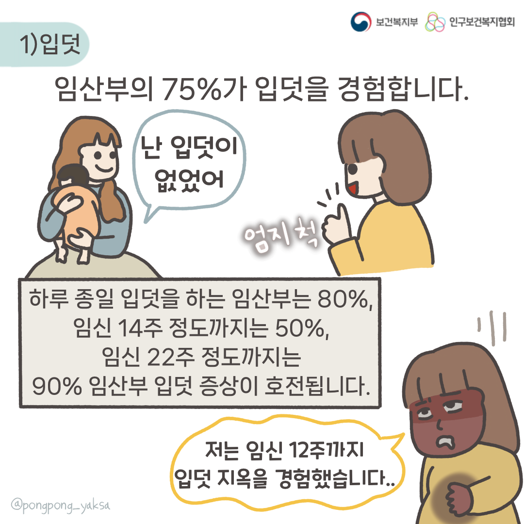 보건복지부 로고,인구보건복지협회 로고,1) 입덧,임산부의 75%가 입덧을 경험합니다.,난 입덧이 없었어, 엄지 척,하루 종일 입덧을 하는 임산부는 80%, 임신 14주 정도까지는 50%, 임신 22주 정도까지는 90% 임산부 입덧 증상이 호전됩니다.,저는 임신 12주까지 입덧 지옥을 경험했습니다,@pongpong_yaksa