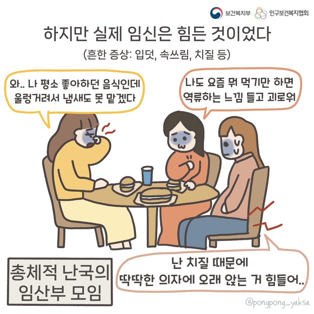 보건복지부 로고,인구보건복지협회 로고,하지만 실제 임신은 힘든 것이었다(흔한 증상: 입덧, 속쓰림, 치질 등),와.. 나 평소 좋아하던 음식인데 울렁거려서 냄새도 못 맡겠다,나도 요즘 뭐 먹기만 하면 역류하는 느낌 들고 괴로워,난 치질 때문에 딱딱한 의자에 오래 앉는 거 힘들어..,총체적 난국의 임산부 모임,@pongpong_yaksa