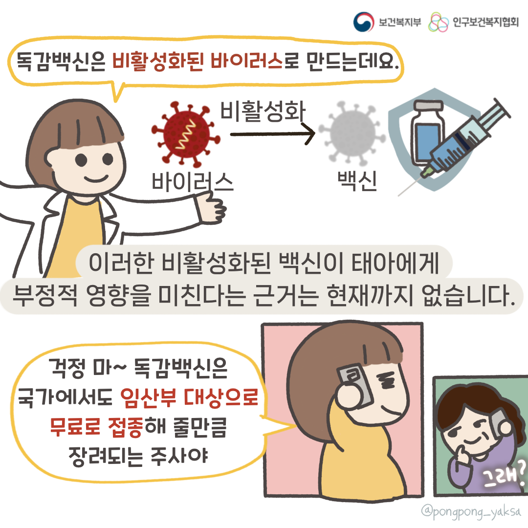 보건복지부 로고,인구보건복지협회 로고,독감백신은 비활성화된 바이러스로 만드는데요,바이러스,비활성화,백신,이러한 비활성화된 백신이 태아에게 부정적 영향을 미친다는 근거는 현재까지 없습니다,걱정 마~ 독감백신은 국가에서도 임산부 대상으로 무료로 접종해 줄만큼 장려되는 주사야,그래?,@pongpong_yaksa
