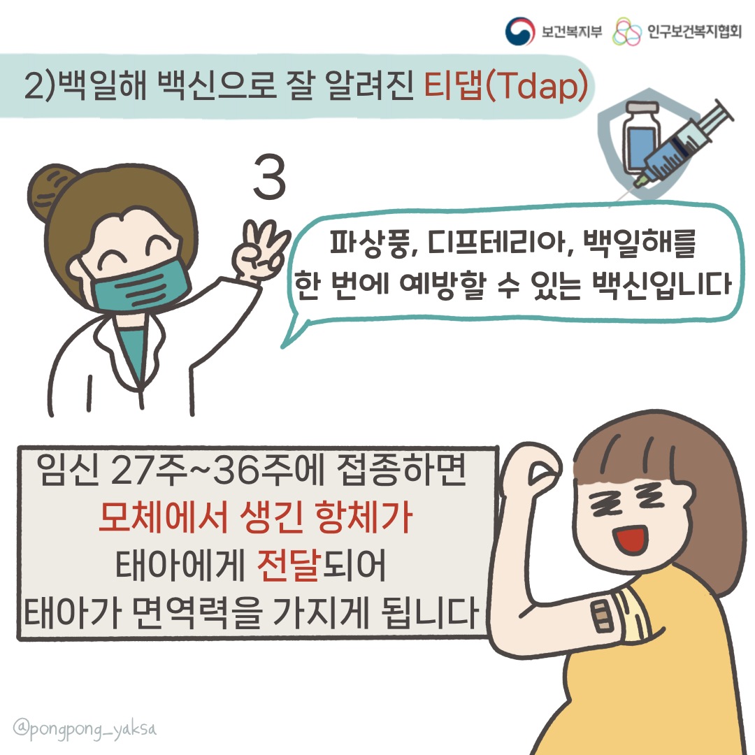 보건복지부 로고,인구보건복지협회 로고,2)백일해 백신으로 잘 알려진 티댑(Tdap),3,파상풍,디프테리아,백일해를 한번에 예방할 수 있는 백신입니다,임신 27주~36주에 접종하면 모체에서 생긴 항체가 태아에게 전달되어 태아가 면역력을 가지게 됩니다,@pongpong_yaksa