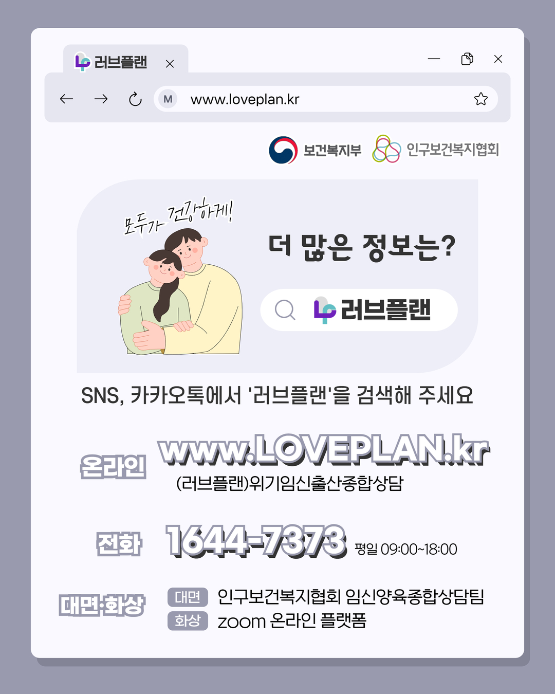 러브플랜 로고, www.loveplan.kr, 보건복지부 로고, 인구보건복지협회 로고, 모두가 건강하게!, 더 많은 정보는?, 러브플랜 로고, sns, 카카오톡에서 러브플랜을 검색해 주세요, 온라인 www.loveplan.kr, (러브플랜)위기임신출산종합상담, 전화 1644-7373 평일 09:00~18:00, 대면화상, 대면, 인구보건복지협회 임신양육종합상담팀, 화상, zoom 온라인 플랫폼